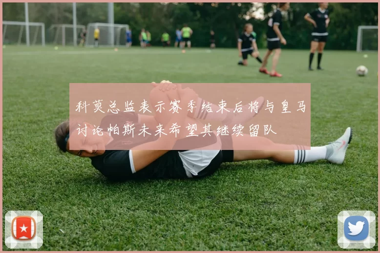 科莫总监表示赛季结束后将与皇马讨论帕斯未来希望其继续留队