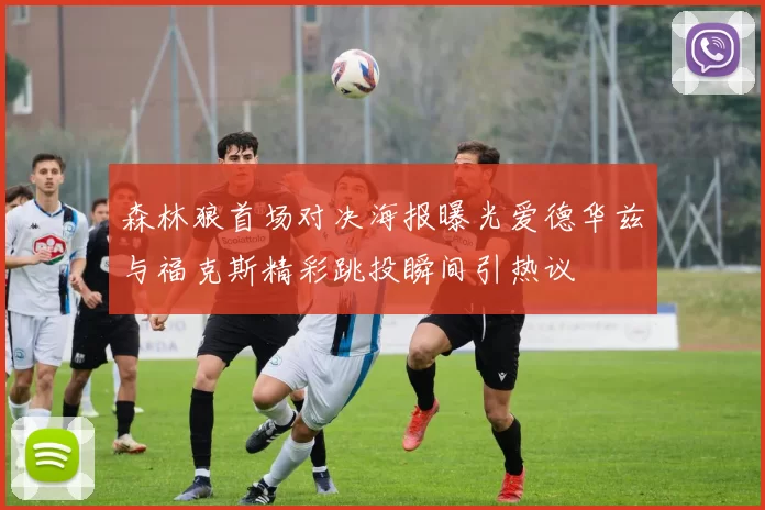 森林狼首场对决海报曝光爱德华兹与福克斯精彩跳投瞬间引热议