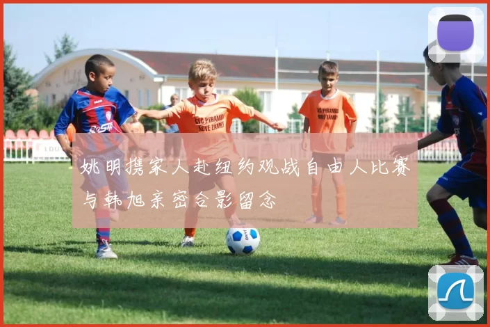 姚明携家人赴纽约观战自由人比赛与韩旭亲密合影留念