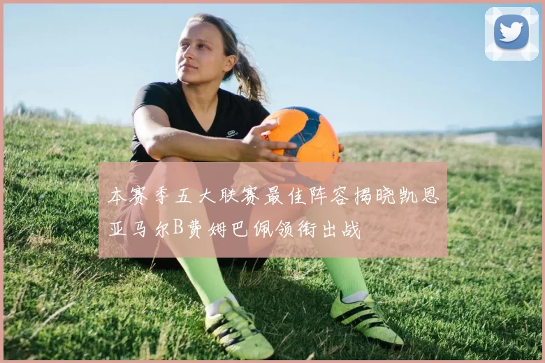 本赛季五大联赛最佳阵容揭晓凯恩亚马尔B费姆巴佩领衔出战