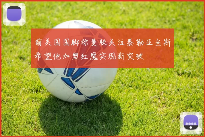 前美国国脚称曼联关注泰勒亚当斯希望他加盟红魔实现新突破