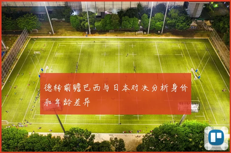 德转前瞻巴西与日本对决分析身价和年龄差异