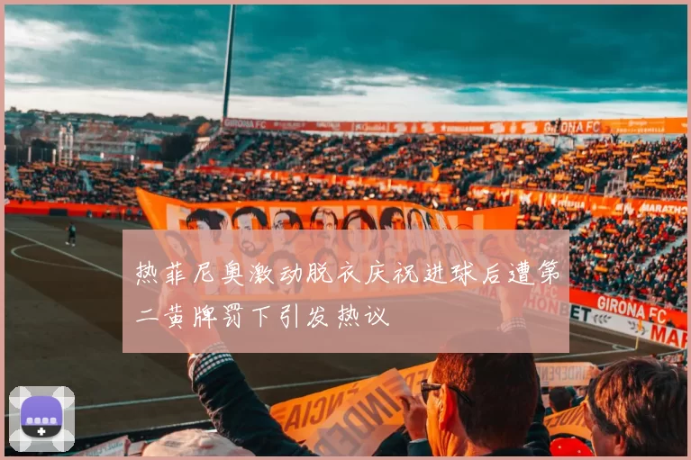 热菲尼奥激动脱衣庆祝进球后遭第二黄牌罚下引发热议