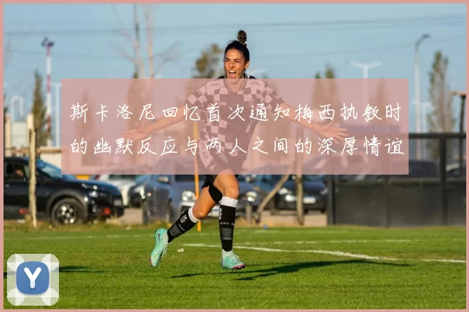 斯卡洛尼回忆首次通知梅西执教时的幽默反应与两人之间的深厚情谊