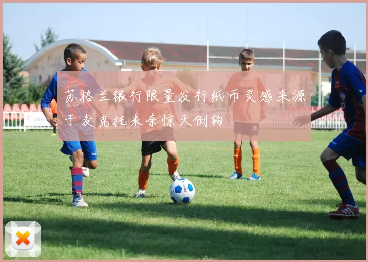 苏格兰银行限量发行纸币灵感来源于麦克托米奈惊天倒钩