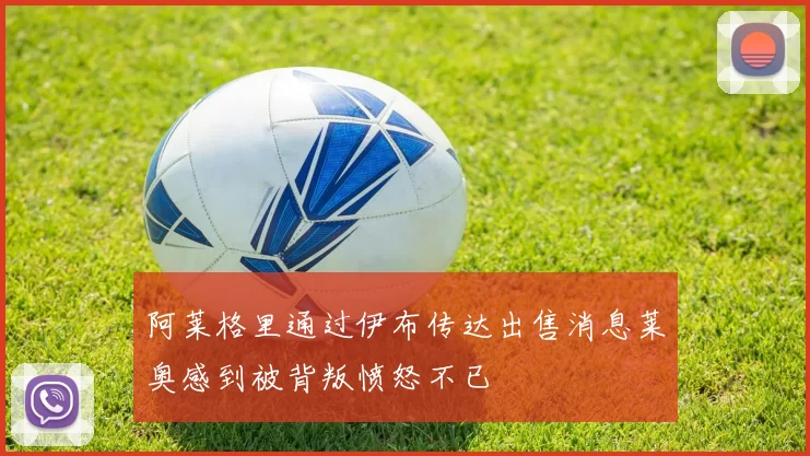 阿莱格里通过伊布传达出售消息莱奥感到被背叛愤怒不已