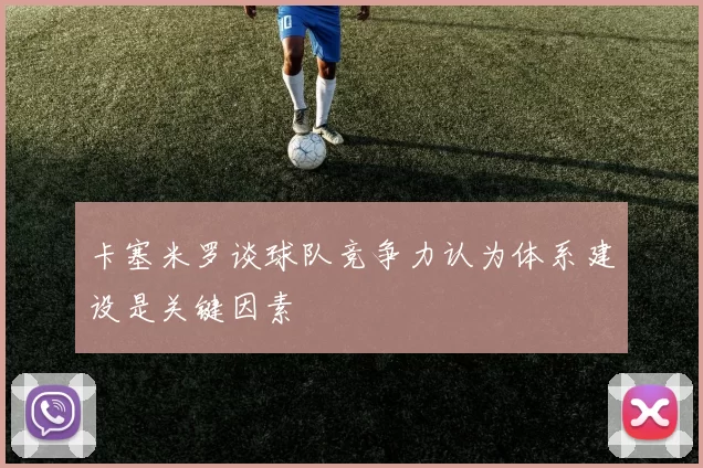 卡塞米罗谈球队竞争力认为体系建设是关键因素