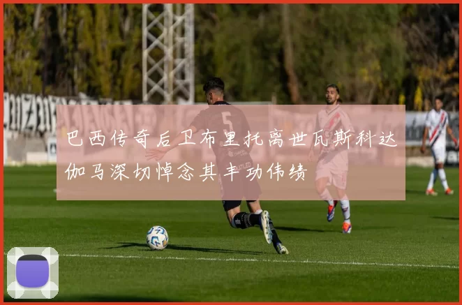 巴西传奇后卫布里托离世瓦斯科达伽马深切悼念其丰功伟绩