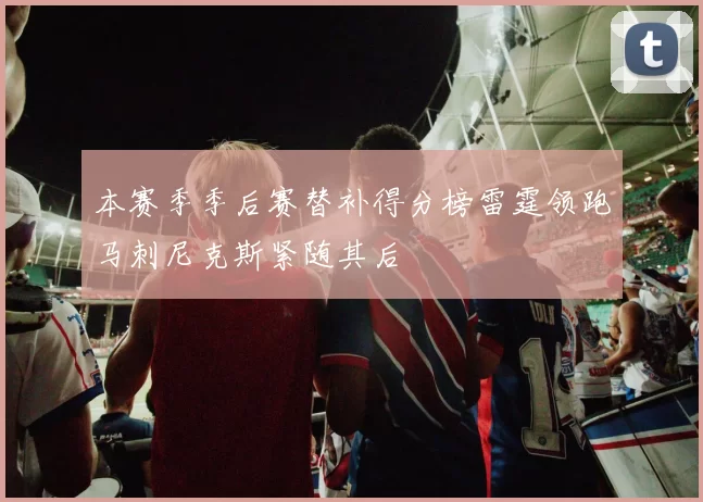 本赛季季后赛替补得分榜雷霆领跑马刺尼克斯紧随其后