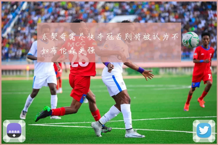 东契奇需尽快夺冠否则将被认为不如布伦森更强