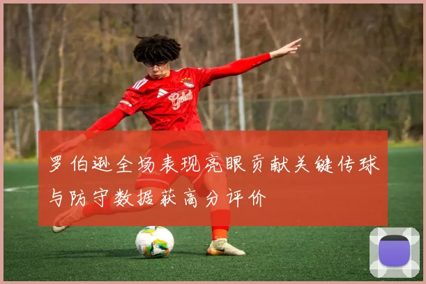 罗伯逊全场表现亮眼贡献关键传球与防守数据获高分评价