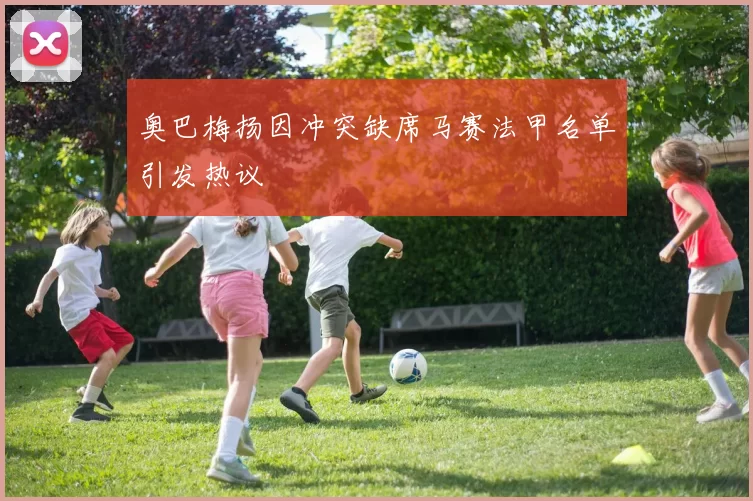 奥巴梅扬因冲突缺席马赛法甲名单引发热议