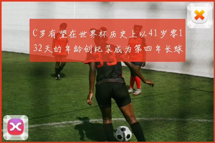 C罗有望在世界杯历史上以41岁零132天的年龄创纪录成为第四年长球员
