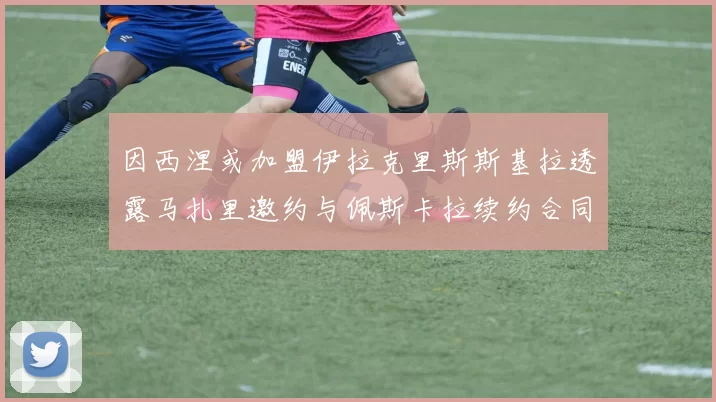 因西涅或加盟伊拉克里斯斯基拉透露马扎里邀约与佩斯卡拉续约合同